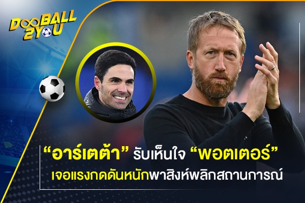 “อาร์เตต้า” รับเห็นใจ “พอตเตอร์” เจอแรงกดดันหนักพาสิงห์พลิกสถานการณ์