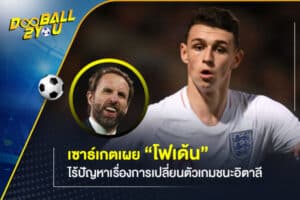 เซาธ์เกตเผย “โฟเด้น” ไร้ปัญหาเรื่องการเปลี่ยนตัวเกมชนะอิตาลี