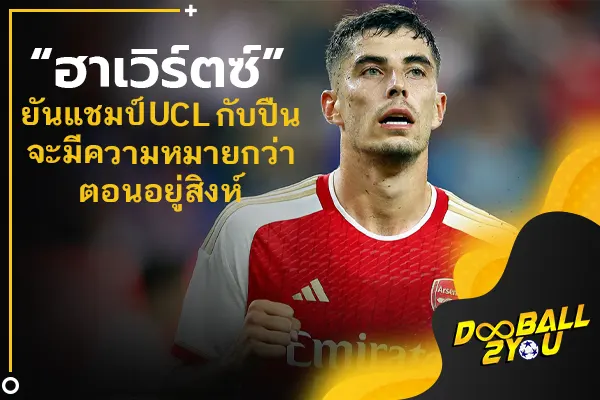 “ฮาเวิร์ตซ์” ยันแชมป์ UCL กับปืนจะมีความหมายกว่าตอนอยู่สิงห์